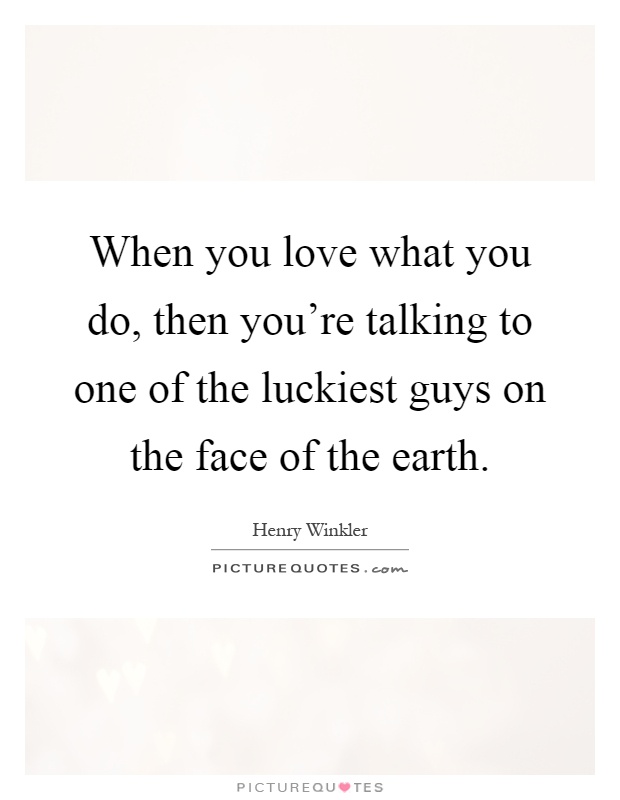When you love what you do, then you're talking to one of the luckiest guys on the face of the earth Picture Quote #1