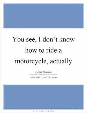 You see, I don’t know how to ride a motorcycle, actually Picture Quote #1