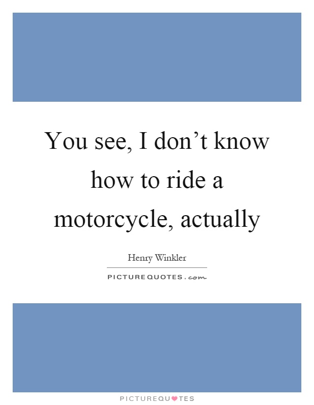 You see, I don't know how to ride a motorcycle, actually Picture Quote #1
