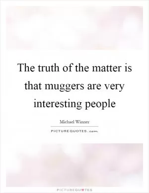 The truth of the matter is that muggers are very interesting people Picture Quote #1