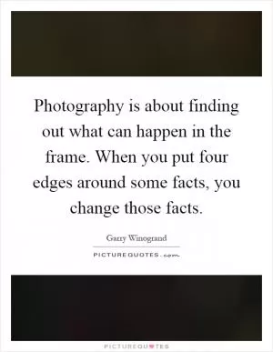 Photography is about finding out what can happen in the frame. When you put four edges around some facts, you change those facts Picture Quote #1