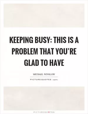 Keeping busy: This is a problem that you’re glad to have Picture Quote #1