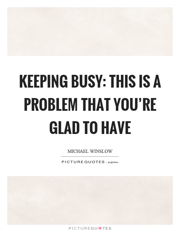 Keeping busy: This is a problem that you're glad to have Picture Quote #1