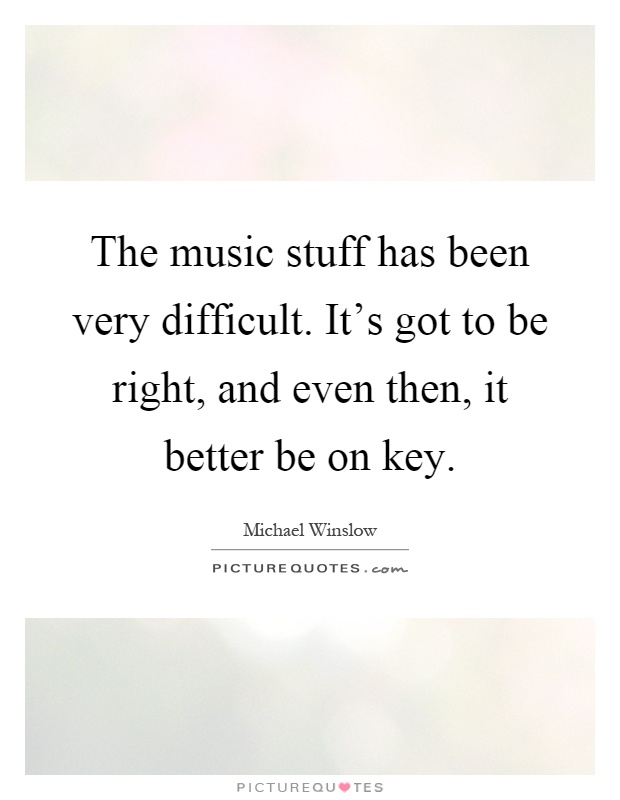 The music stuff has been very difficult. It's got to be right, and even then, it better be on key Picture Quote #1