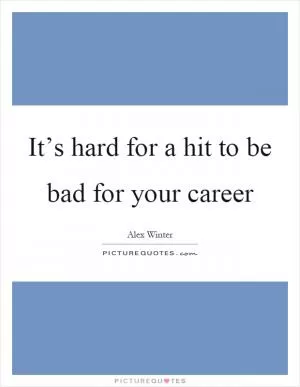 It’s hard for a hit to be bad for your career Picture Quote #1
