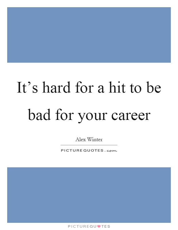 It's hard for a hit to be bad for your career Picture Quote #1
