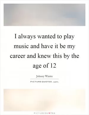 I always wanted to play music and have it be my career and knew this by the age of 12 Picture Quote #1