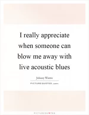 I really appreciate when someone can blow me away with live acoustic blues Picture Quote #1