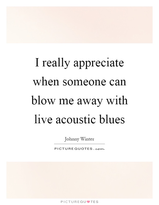 I really appreciate when someone can blow me away with live acoustic blues Picture Quote #1