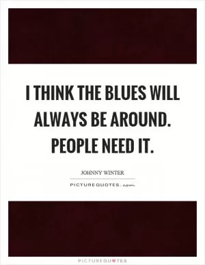 I think the blues will always be around. People need it Picture Quote #1