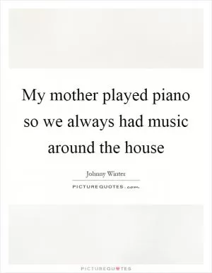 My mother played piano so we always had music around the house Picture Quote #1