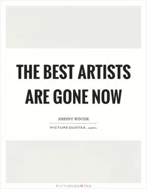The best artists are gone now Picture Quote #1