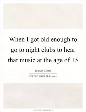 When I got old enough to go to night clubs to hear that music at the age of 15 Picture Quote #1