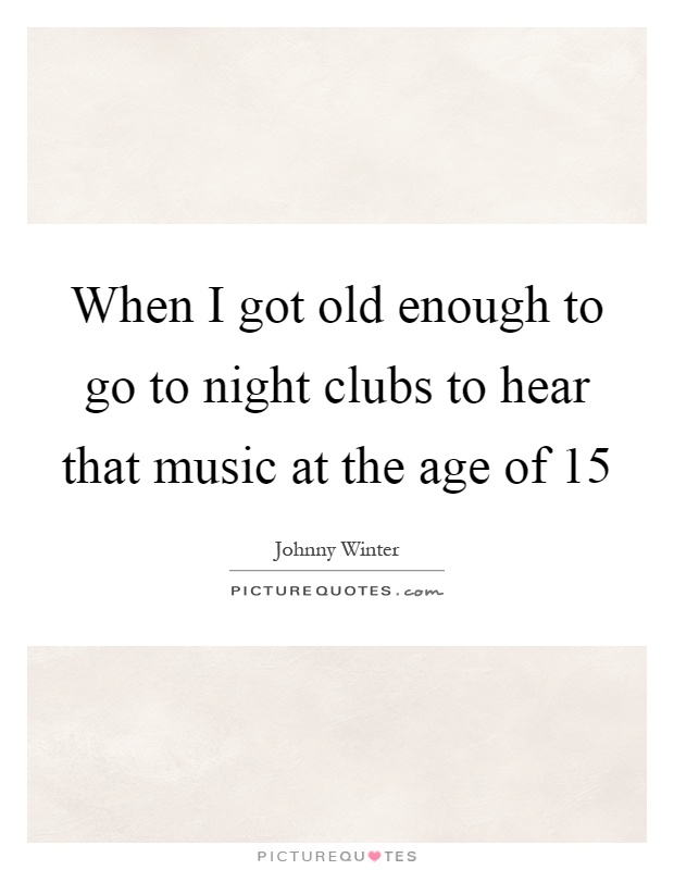 When I got old enough to go to night clubs to hear that music at the age of 15 Picture Quote #1