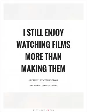 I still enjoy watching films more than making them Picture Quote #1