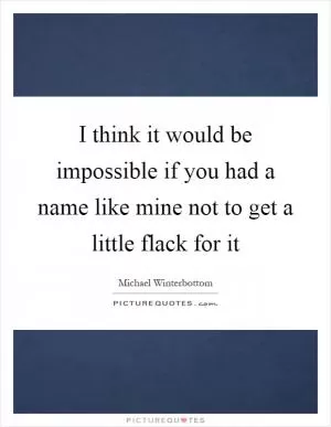 I think it would be impossible if you had a name like mine not to get a little flack for it Picture Quote #1