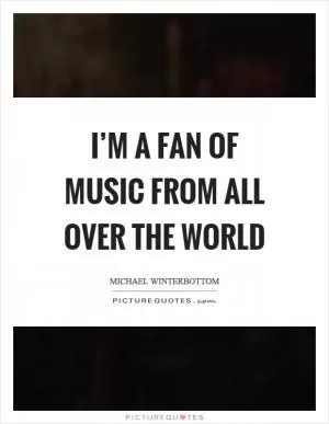 I’m a fan of music from all over the world Picture Quote #1