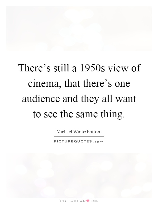 There's still a 1950s view of cinema, that there's one audience and they all want to see the same thing Picture Quote #1