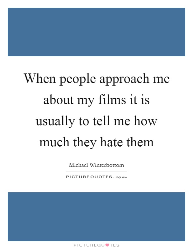 When people approach me about my films it is usually to tell me how much they hate them Picture Quote #1