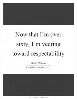 Now that I’m over sixty, I’m veering toward respectability Picture Quote #1