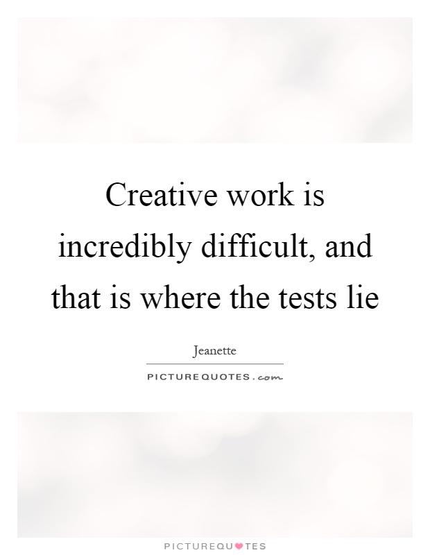 Creative work is incredibly difficult, and that is where the tests lie Picture Quote #1