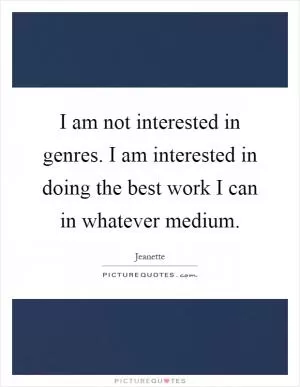 I am not interested in genres. I am interested in doing the best work I can in whatever medium Picture Quote #1