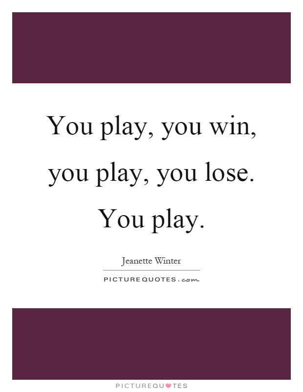 You play, you win, you play, you lose. You play Picture Quote #1