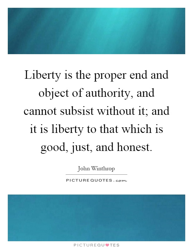 Liberty is the proper end and object of authority, and cannot subsist without it; and it is liberty to that which is good, just, and honest Picture Quote #1