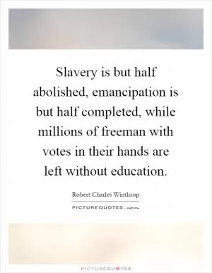 Slavery is but half abolished, emancipation is but half completed, while millions of freeman with votes in their hands are left without education Picture Quote #1