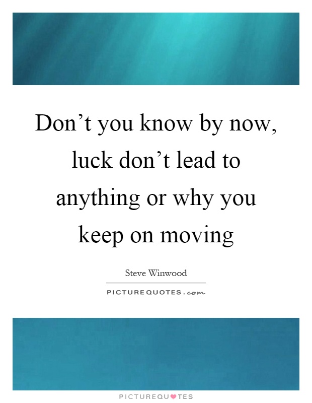 Don't you know by now, luck don't lead to anything or why you keep on moving Picture Quote #1