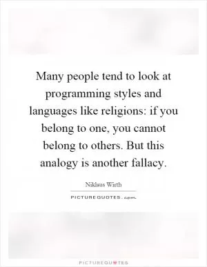 Many people tend to look at programming styles and languages like religions: if you belong to one, you cannot belong to others. But this analogy is another fallacy Picture Quote #1