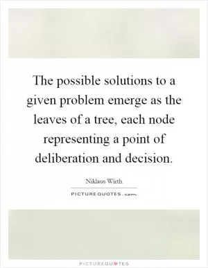 The possible solutions to a given problem emerge as the leaves of a tree, each node representing a point of deliberation and decision Picture Quote #1
