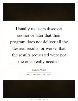 Usually its users discover sooner or later that their program does not deliver all the desired results, or worse, that the results requested were not the ones really needed Picture Quote #1