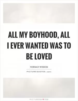 All my boyhood, all I ever wanted was to be loved Picture Quote #1