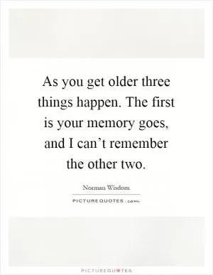 As you get older three things happen. The first is your memory goes, and I can’t remember the other two Picture Quote #1