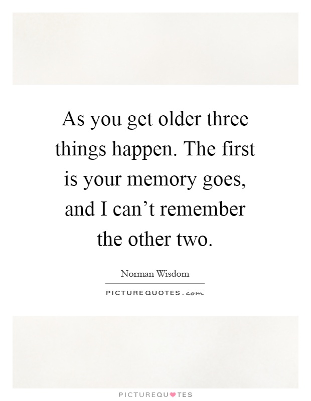 As you get older three things happen. The first is your memory goes, and I can't remember the other two Picture Quote #1