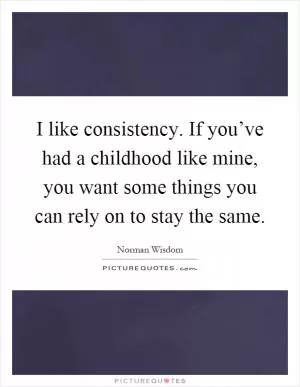 I like consistency. If you’ve had a childhood like mine, you want some things you can rely on to stay the same Picture Quote #1