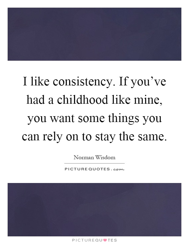 I like consistency. If you've had a childhood like mine, you want some things you can rely on to stay the same Picture Quote #1