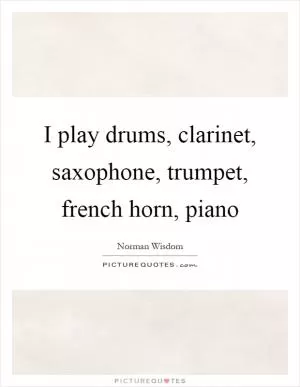 I play drums, clarinet, saxophone, trumpet, french horn, piano Picture Quote #1