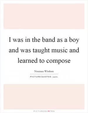 I was in the band as a boy and was taught music and learned to compose Picture Quote #1