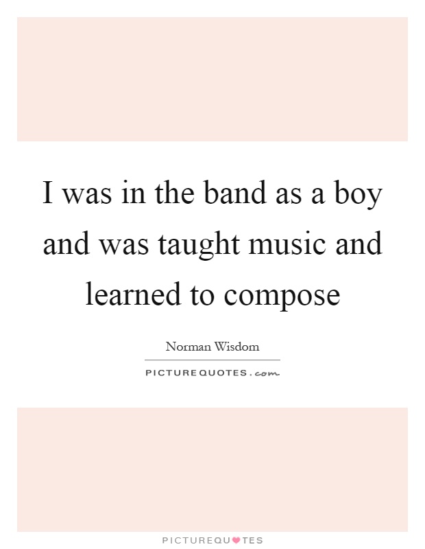 I was in the band as a boy and was taught music and learned to compose Picture Quote #1