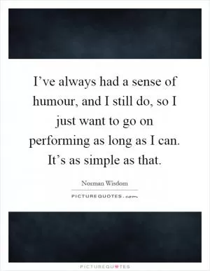 I’ve always had a sense of humour, and I still do, so I just want to go on performing as long as I can. It’s as simple as that Picture Quote #1