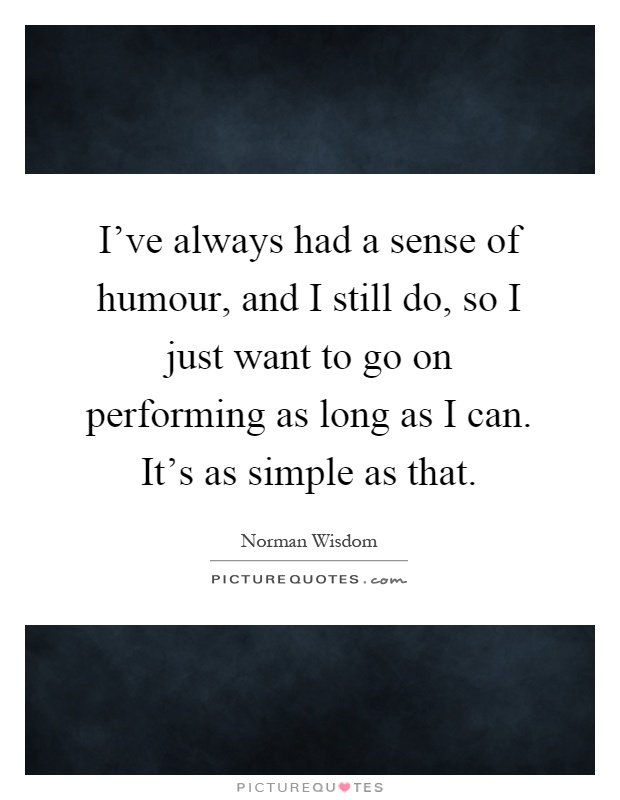 I've always had a sense of humour, and I still do, so I just want to go on performing as long as I can. It's as simple as that Picture Quote #1
