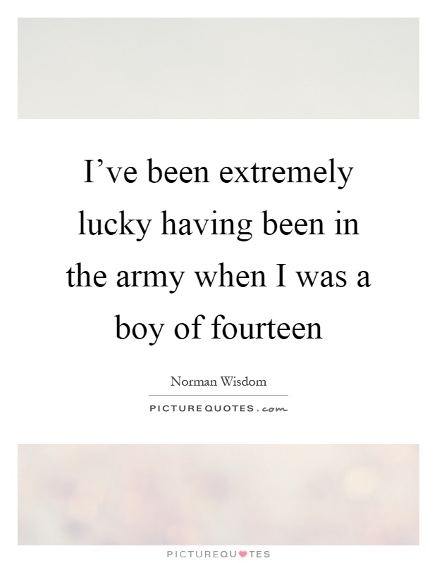 I've been extremely lucky having been in the army when I was a boy of fourteen Picture Quote #1