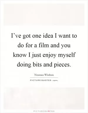 I’ve got one idea I want to do for a film and you know I just enjoy myself doing bits and pieces Picture Quote #1