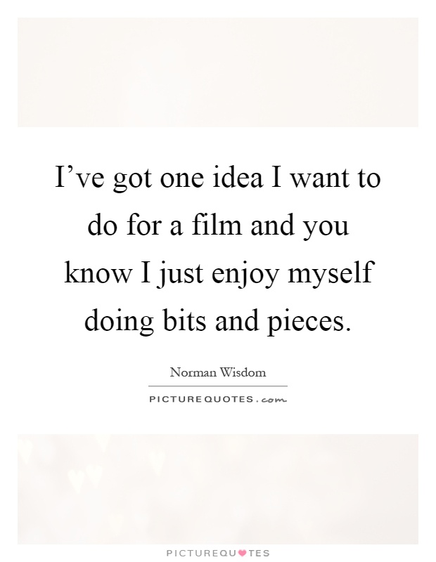 I've got one idea I want to do for a film and you know I just enjoy myself doing bits and pieces Picture Quote #1