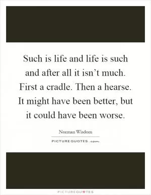 Such is life and life is such and after all it isn’t much. First a cradle. Then a hearse. It might have been better, but it could have been worse Picture Quote #1
