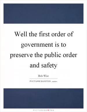 Well the first order of government is to preserve the public order and safety Picture Quote #1