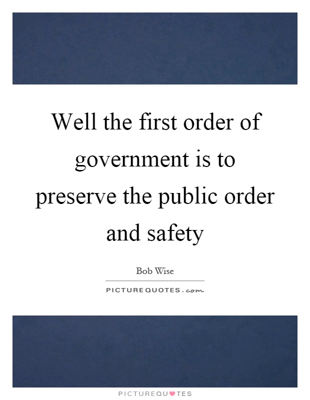 Well the first order of government is to preserve the public order and safety Picture Quote #1