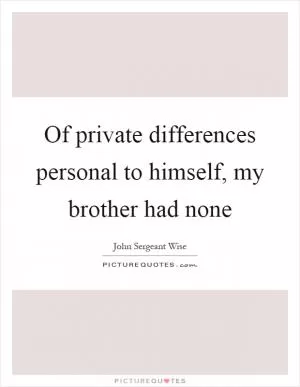 Of private differences personal to himself, my brother had none Picture Quote #1